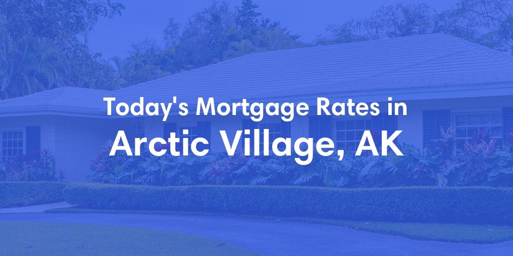 The Current Average Mortgage Rates in Arctic Village, AK - Updated: Sun, Jun 30, 2024