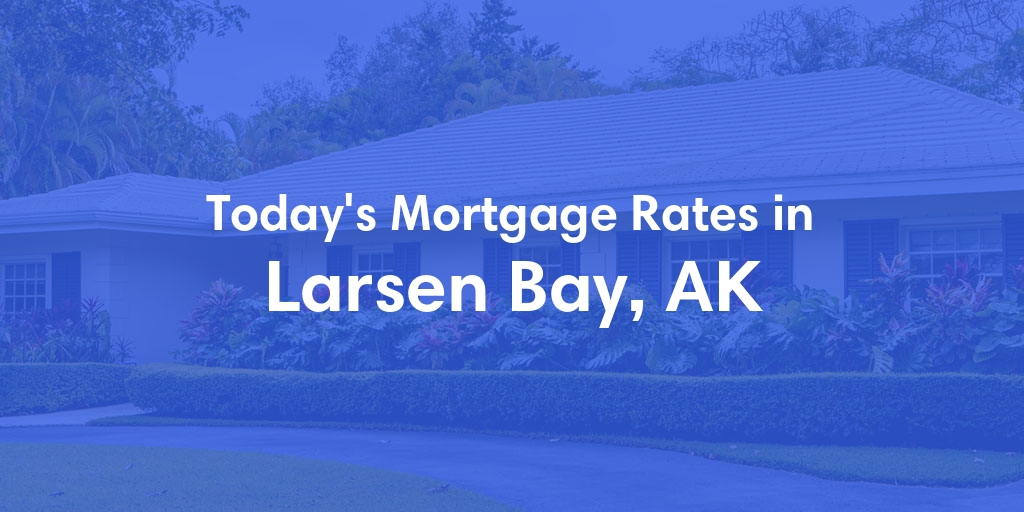 The Current Average Mortgage Rates in Larsen Bay, AK - Updated: Fri, Jun 21, 2024