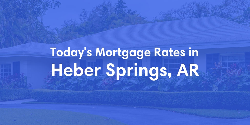 The Current Average Mortgage Rates in Heber Springs, AR - Updated: Fri, May 3, 2024