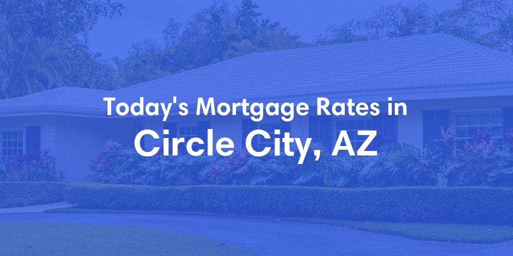 The Current Average Mortgage Rates in Circle City, AZ - Updated: Sat, May 11, 2024