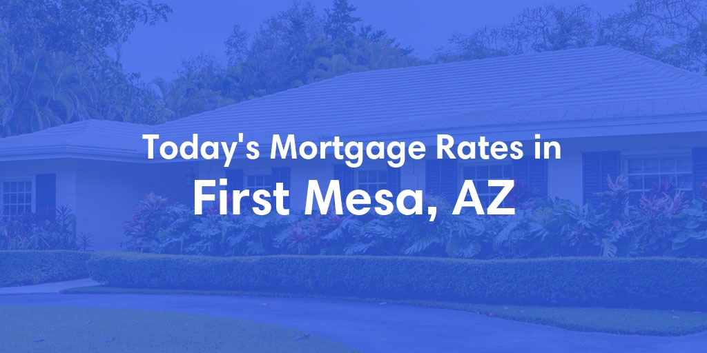 The Current Average Mortgage Rates in First Mesa, AZ - Updated: Fri, May 3, 2024