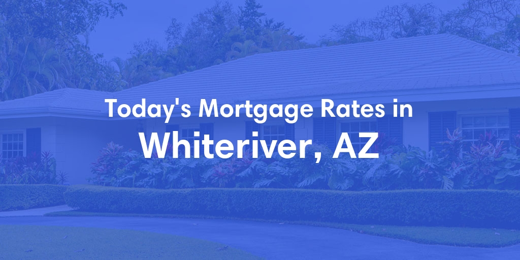 The Current Average Mortgage Rates in Whiteriver, AZ - Updated: Fri, May 3, 2024