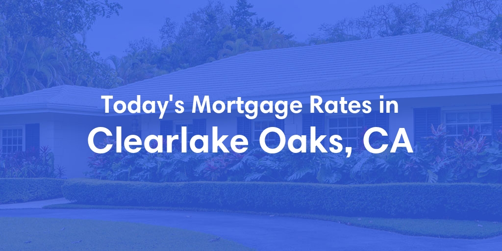 The Current Average Mortgage Rates in Clearlake Oaks, CA - Updated: Mon, May 6, 2024