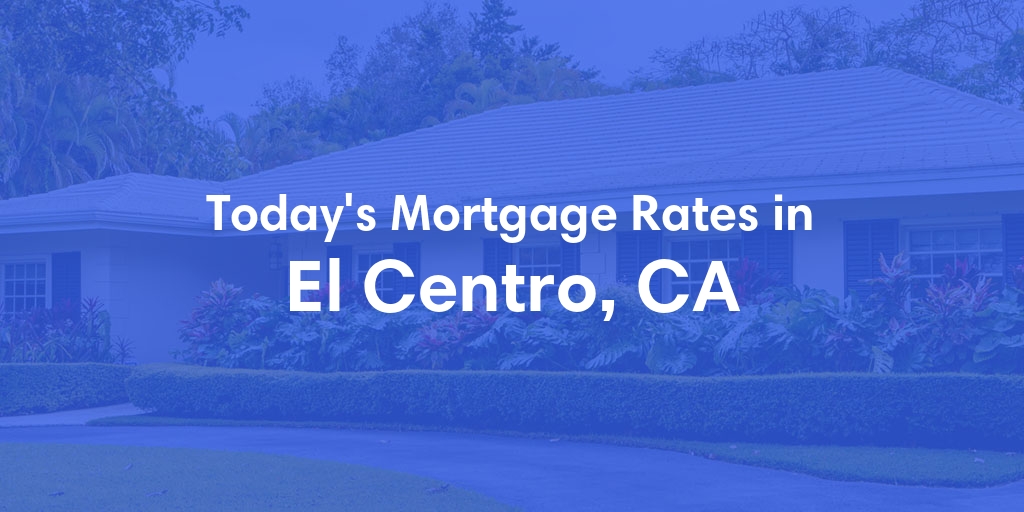 The Current Average Mortgage Rates in El Centro, CA - Updated: Mon, May 13, 2024