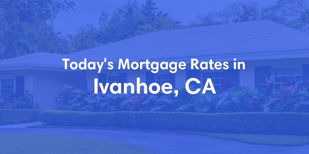 The Current Average Mortgage Rates in Ivanhoe, CA - Updated: Fri, May 3, 2024