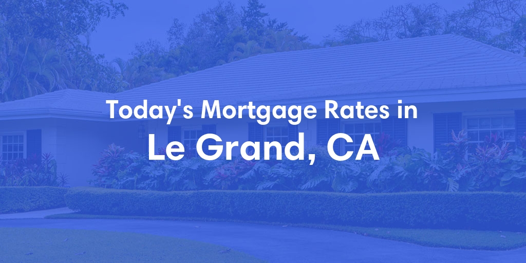 The Current Average Mortgage Rates in Le Grand, CA - Updated: Mon, May 6, 2024