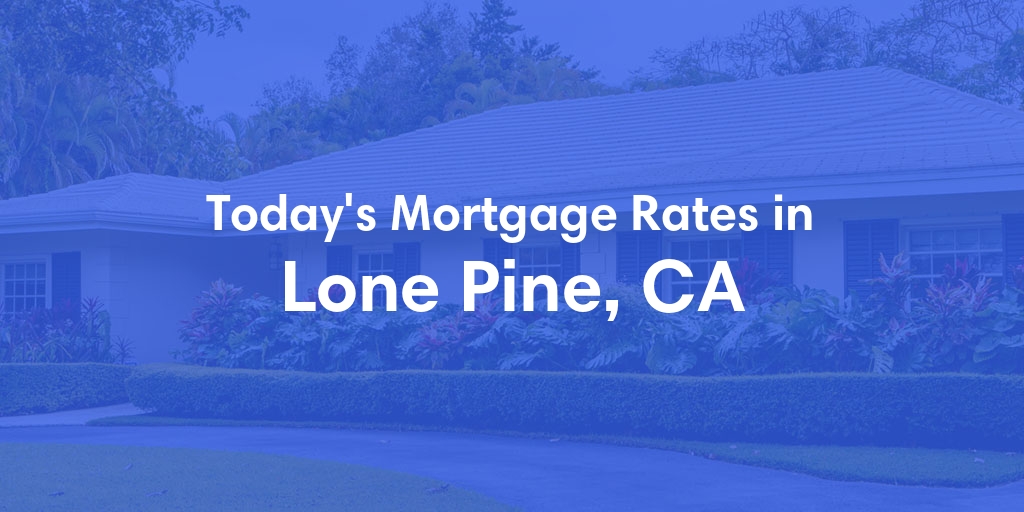 The Current Average Mortgage Rates in Lone Pine, CA - Updated: Tue, May 7, 2024