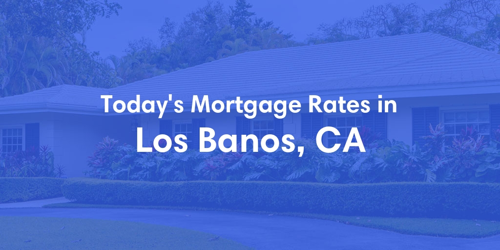 The Current Average Mortgage Rates in Los Banos, CA - Updated: Mon, May 6, 2024