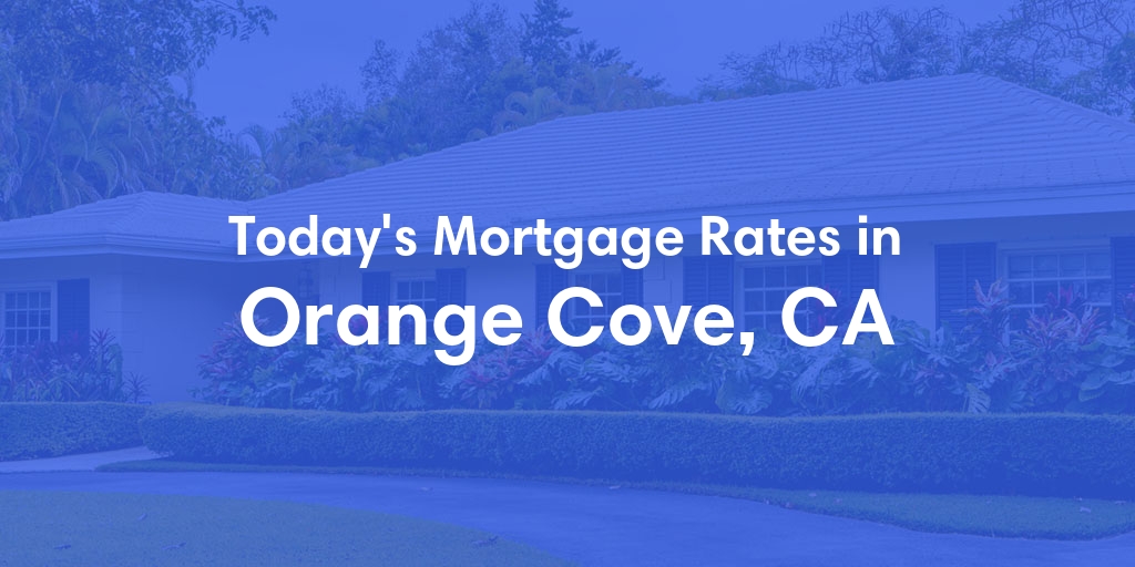 The Current Average Mortgage Rates in Orange Cove, CA - Updated: Tue, May 7, 2024