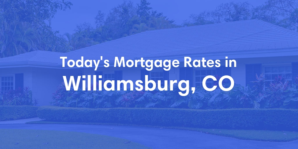 The Current Average Mortgage Rates in Williamsburg, CO - Updated: Wed, May 8, 2024