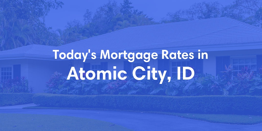 The Current Average Mortgage Rates in Atomic City, ID - Updated: Tue, May 7, 2024