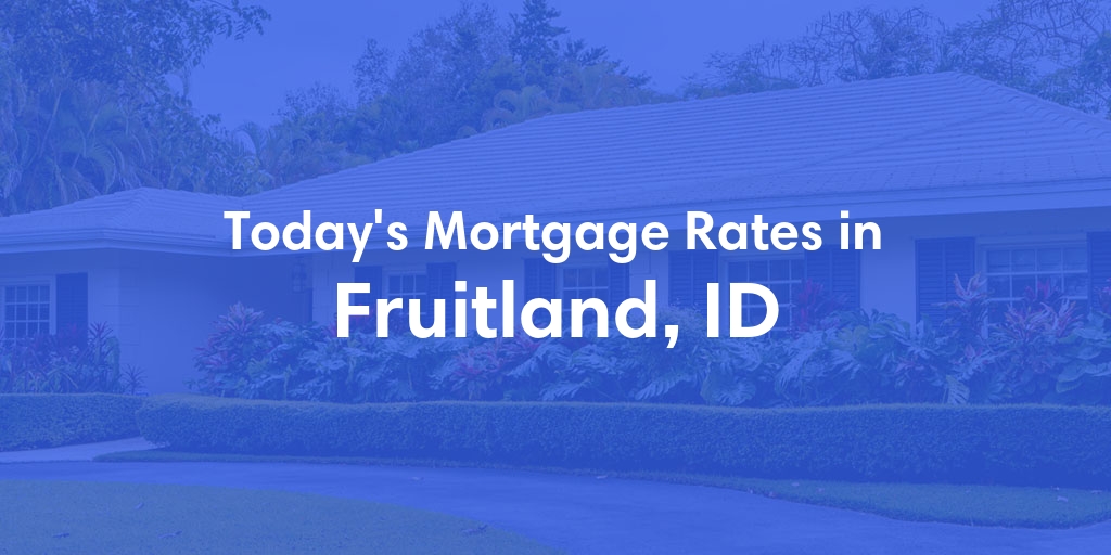 The Current Average Mortgage Rates in Fruitland, ID - Updated: Sun, Apr 28, 2024