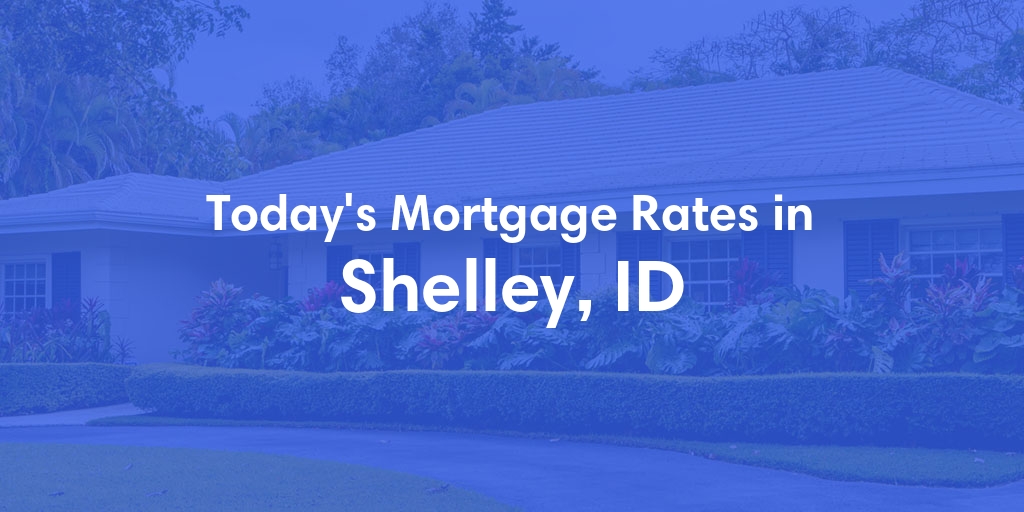 The Current Average Mortgage Rates in Shelley, ID - Updated: Tue, May 7, 2024