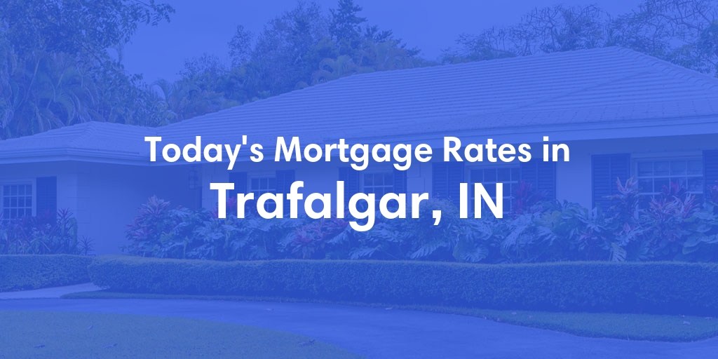 The Current Average Mortgage Rates in Trafalgar, IN - Updated: Sun, Apr 28, 2024