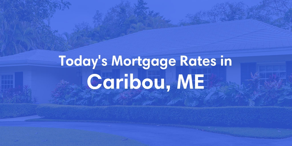 The Current Average Mortgage Rates in Caribou, ME - Updated: Wed, May 8, 2024