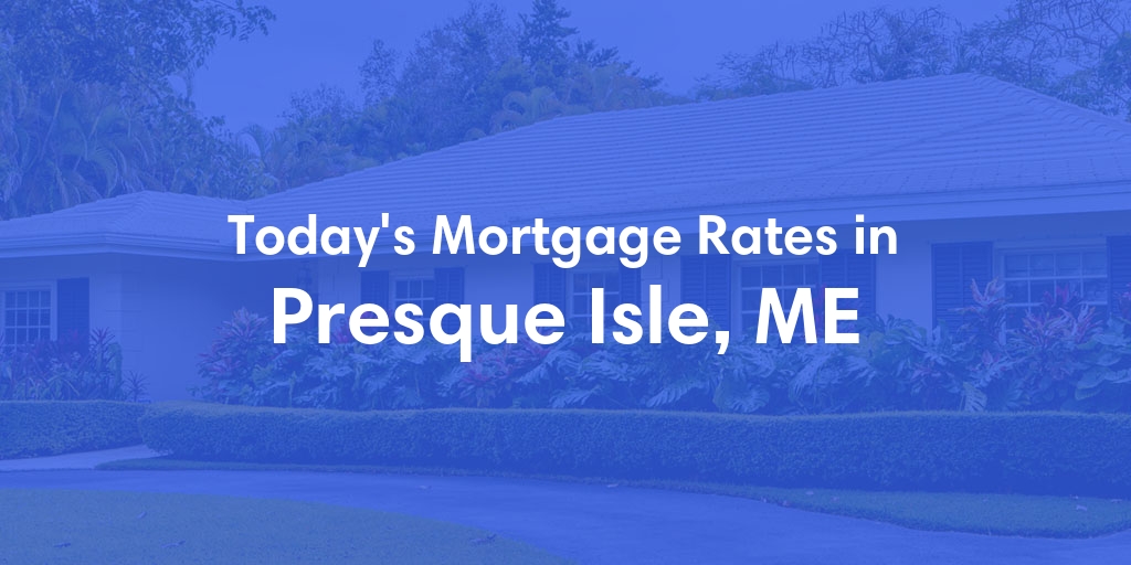 The Current Average Mortgage Rates in Presque Isle, ME - Updated: Wed, May 8, 2024
