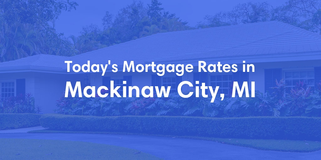 The Current Average Mortgage Rates in Mackinaw City, MI - Updated: Tue, May 7, 2024