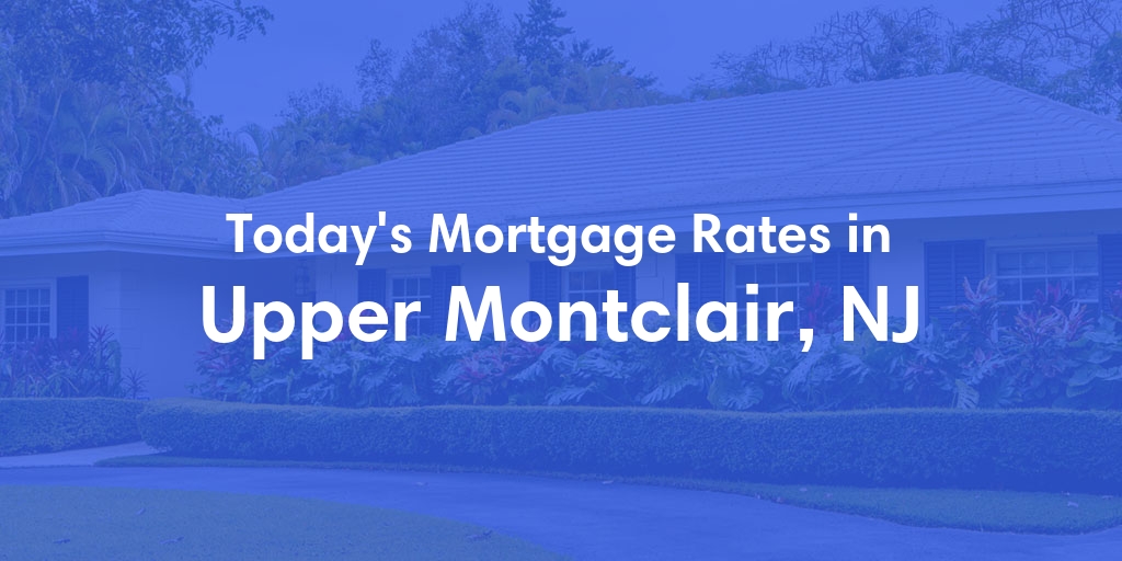 The Current Average Mortgage Rates in Upper Montclair, NJ - Updated: Sun, May 5, 2024