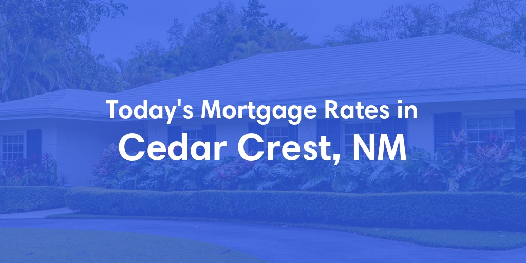 The Current Average Mortgage Rates in Cedar Crest, NM - Updated: Wed, May 15, 2024