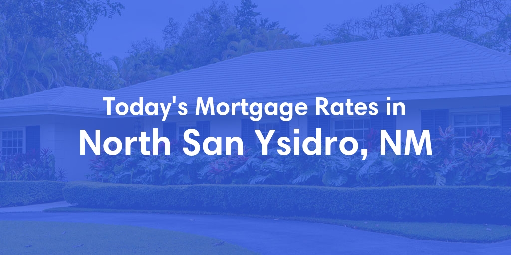 The Current Average Mortgage Rates in North San Ysidro, NM - Updated: Fri, May 3, 2024