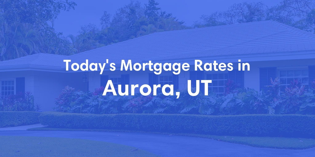 The Current Average Mortgage Rates in Aurora, UT - Updated: Tue, May 7, 2024